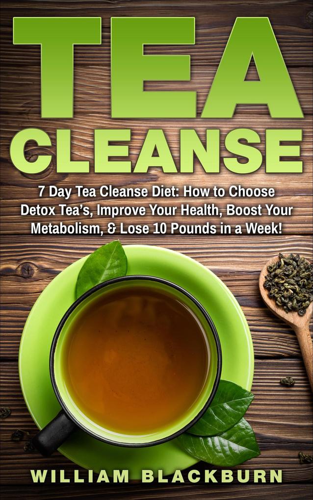 Tea Cleanse: 7 Day Tea Cleanse Diet: How to Choose Detox Tea‘s Improve Your Health Boost Your Metabolism & Lose 10 Pounds in a Week!
