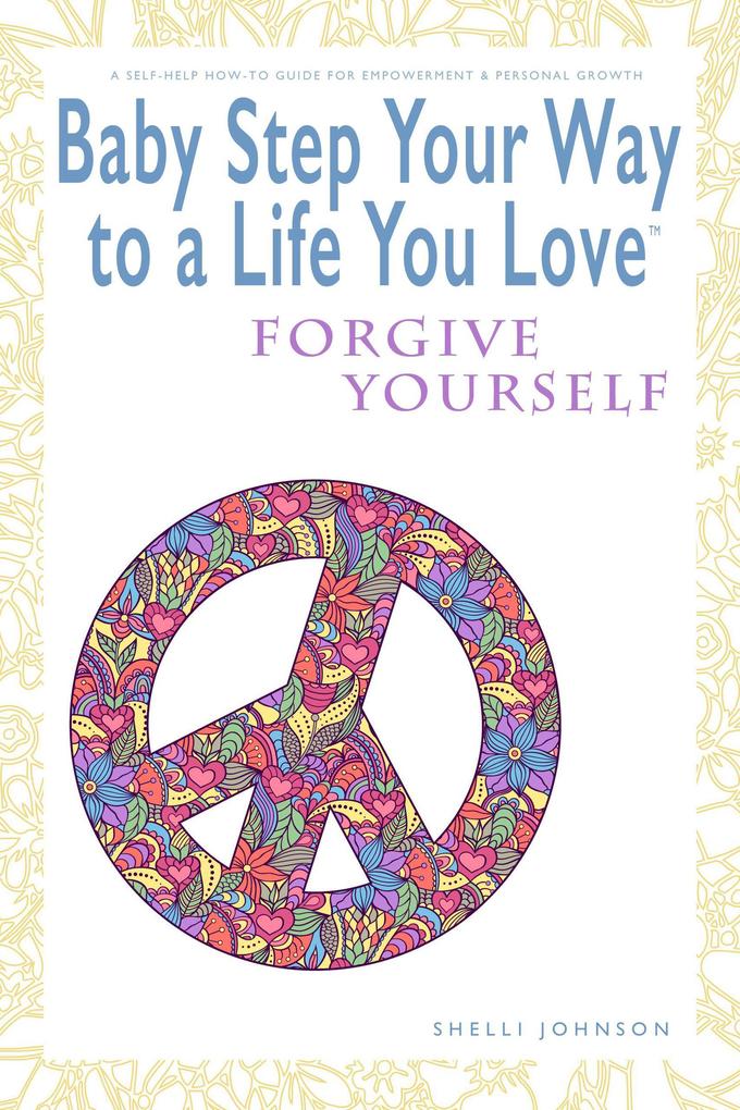 Baby Step Your Way to a Life You Love: Forgive Yourself (A Self-Help How-To Guide for Empowerment and Personal Growth)