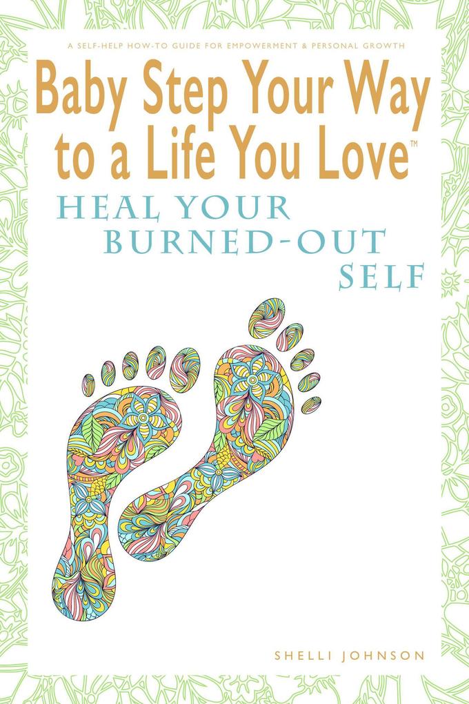 Baby Step Your Way to a Life You Love: Heal Your Burned-Out Self (A Self-Help How-To Guide for Empowerment and Personal Growth)