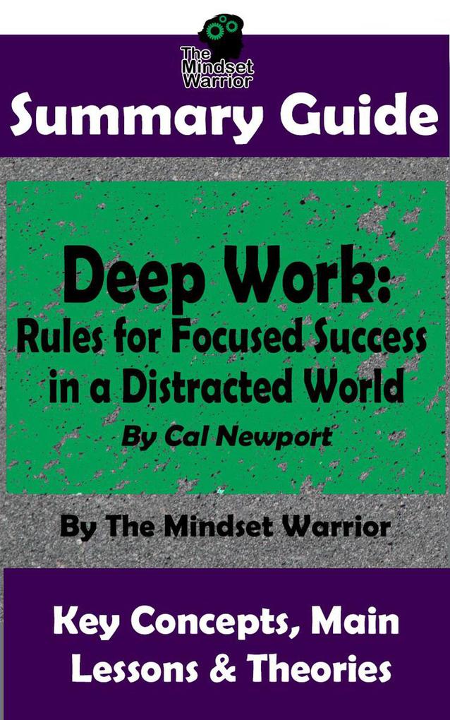 Summary Guide: Deep Work: Rules for Focused Success in a Distracted World: By Cal Newport | The Mindset Warrior Summary Guide ((High Performance Productivity Goal Setting Mastery))