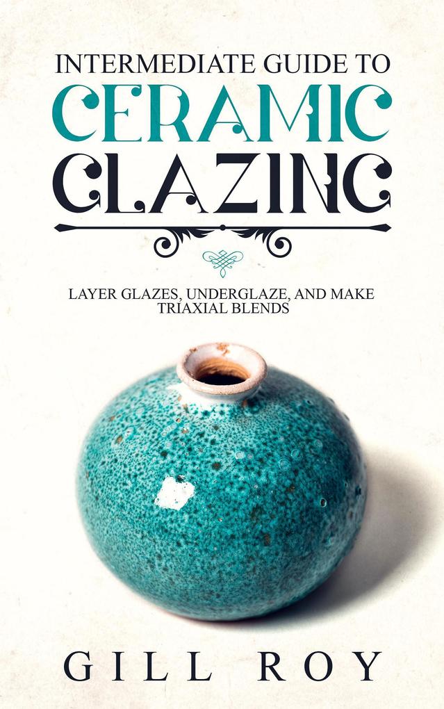 Intermediate Guide to Ceramic Glazing: Layer Glazes Underglaze and Make Triaxial Blends