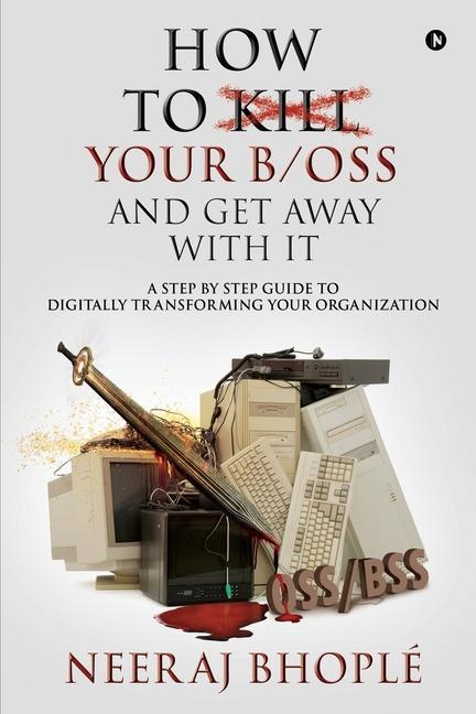 How to kill your b/oss and get away with it: A Step by Step Guide to Digitally Transforming Your Organization