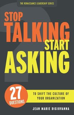 Stop Talking Start Asking: 27 Questions to Shift the Culture of Your Organization