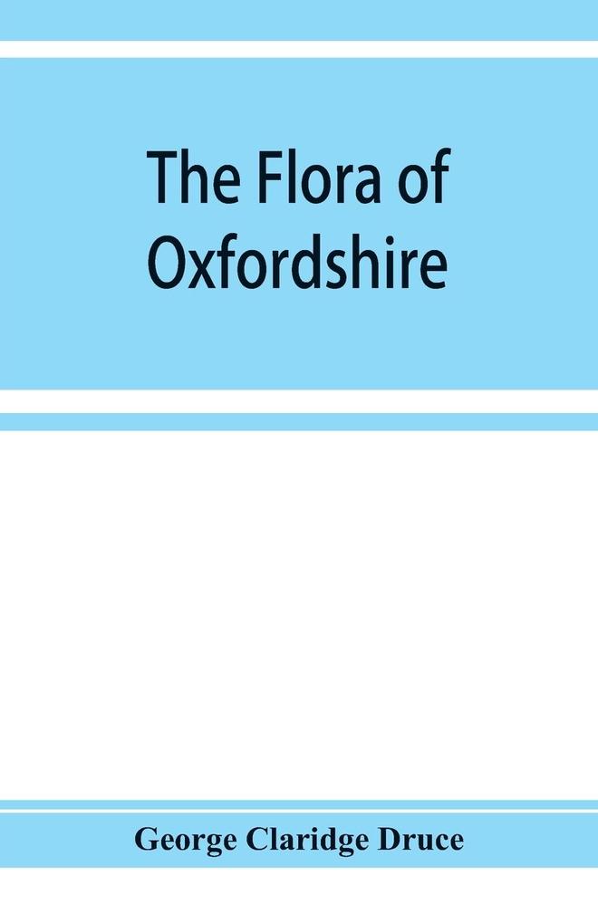The flora of Oxfordshire; being a topographical and historical account of the flowering plants and ferns found in the county with sketches of the progress of Oxfordshire botany during the last three centuries
