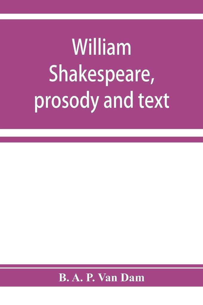 William Shakespeare prosody and text; an essay in criticism being an introduction to a better editing and a more adequate appreciation of the works of the Elizabethan poets
