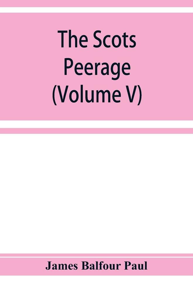 The Scots peerage; founded on Wood‘s edition of Sir Robert Douglas‘s peerage of Scotland; containing an historical and genealogical account of the nobility of that kingdom (Volume V)