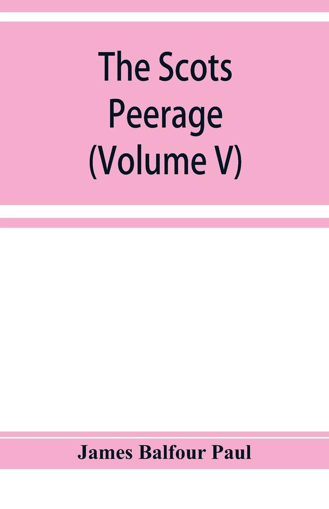 The Scots peerage; founded on Wood's edition of Sir Robert Douglas's peerage of Scotland; containing an historical and genealogical account of the nobility of that kingdom (Volume V)