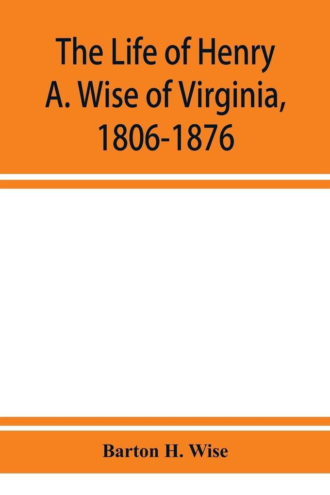 The life of Henry A. Wise of Virginia 1806-1876