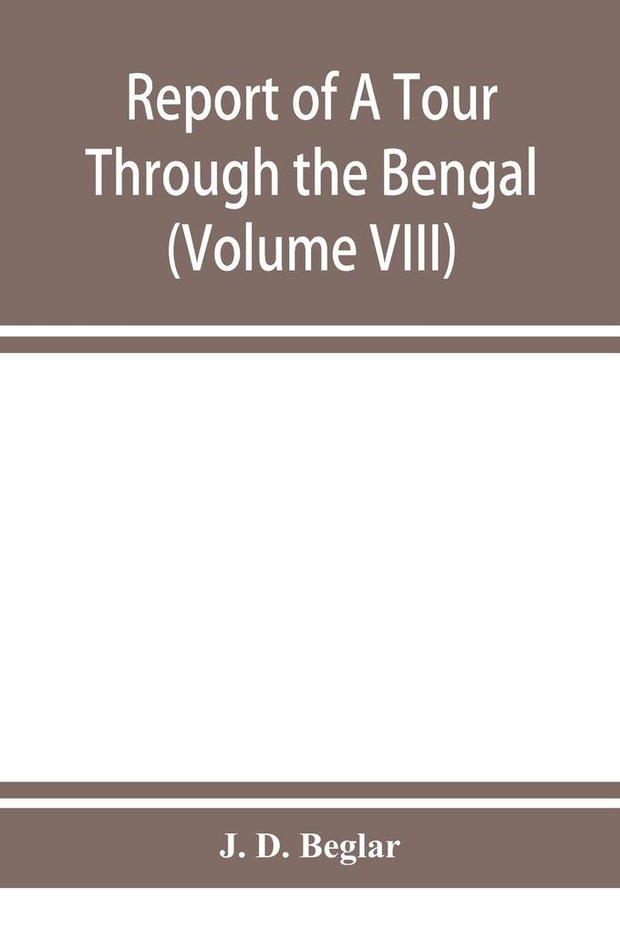 Report of A Tour Through the Bengal Provinces of Patna Gaya Mongir and Bhagalpur; The Santal Parganas Manbhum Singhbhum and Birbhum; Bankura Raniganj Bardwan and Hughli in 1872-73 (Volume VIII)