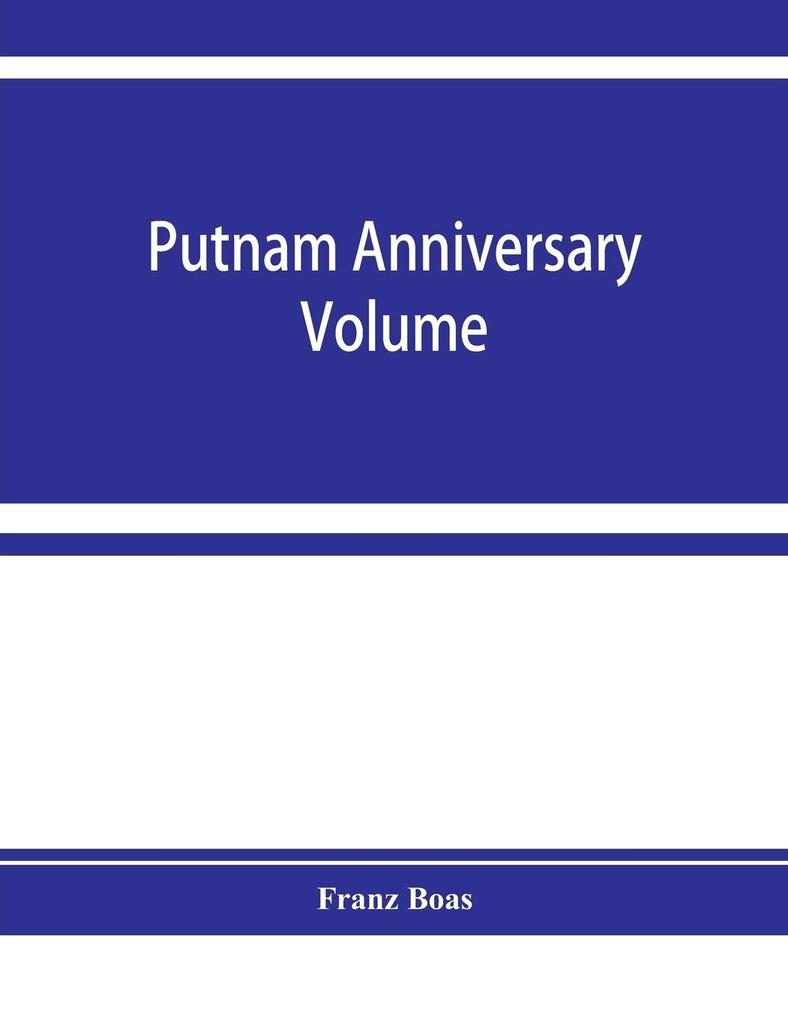 Putnam anniversary volume; anthropological essays presented to Frederic Ward Putnam in honor of his seventieth birthday April 16 1909