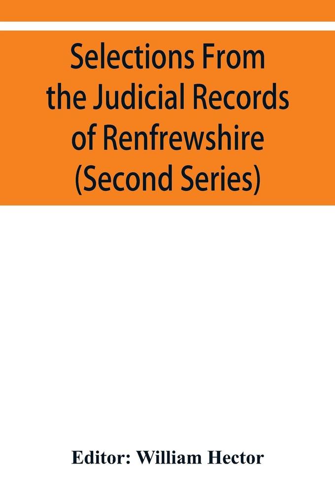 Selections from the judicial records of Renfrewshire. Illustrative of the administration of the laws in the county and manners and condition of the inhabitants in the seventeenth and eighteenth centuries (Second series)