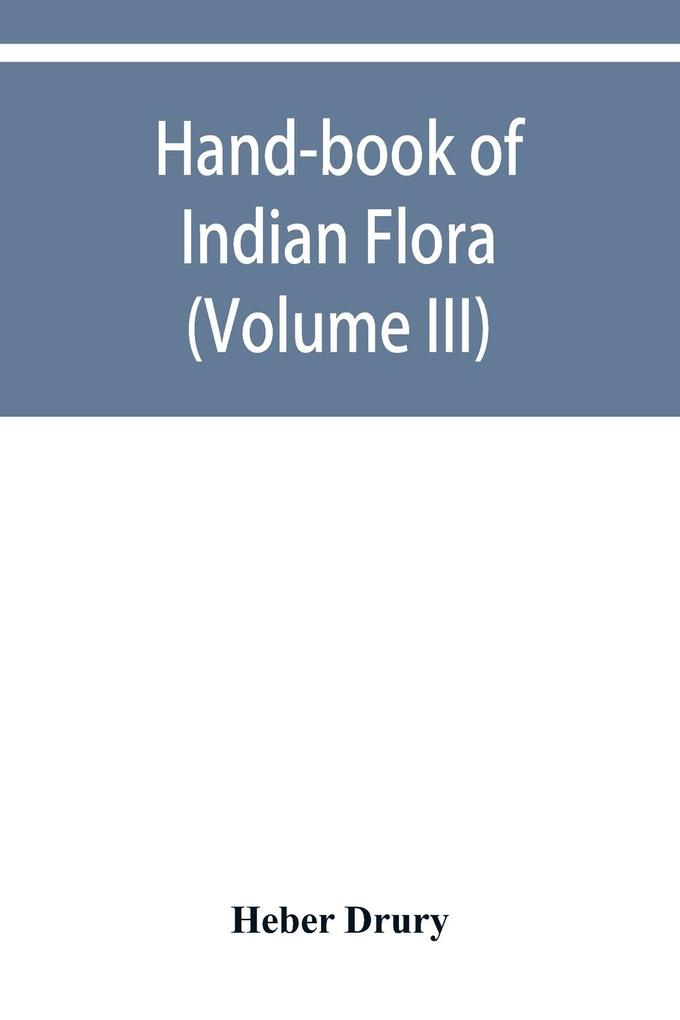 Hand-book of Indian flora; being a guide to all the flowering plants hitherto described as indigenous to the continent of India (Volume III)