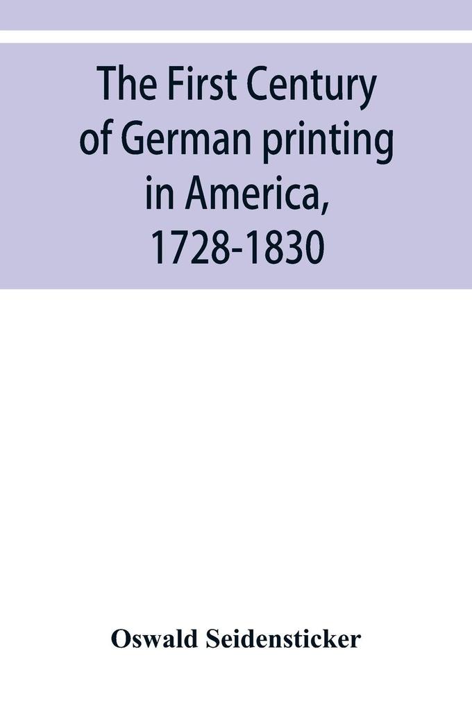 The first century of German printing in America 1728-1830; preceded by a notice of the literary work of F. D. Pastorius