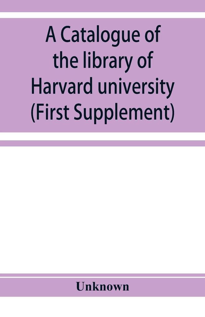 A catalogue of the library of Harvard university in Cambridge Massachusetts (First Supplement)