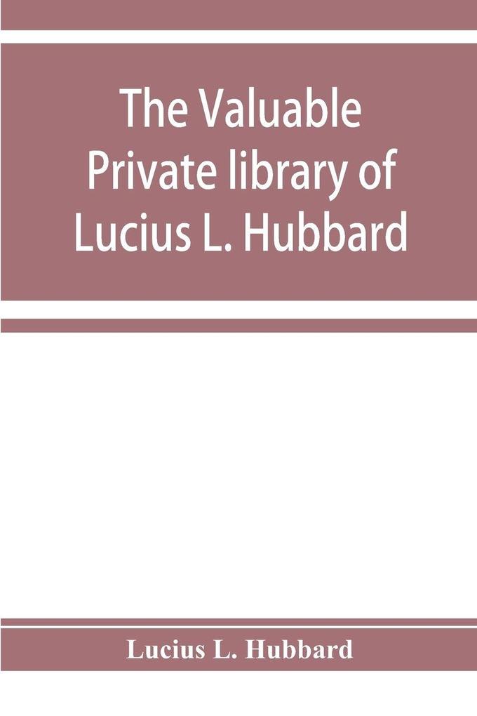The valuable private library of Lucius L. Hubbard of Houghton Michigan consisting almost wholly of rare books and pamphlets relating to American history