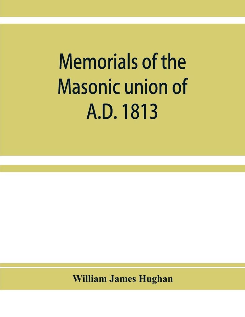 Memorials of the masonic union of A.D. 1813 consisting of an introduction on freemasonry in England; the articles of union; constitutions of the United Grand Lodge of England A.D. 1815 and other official documents; a list of lodges under the grand lodg