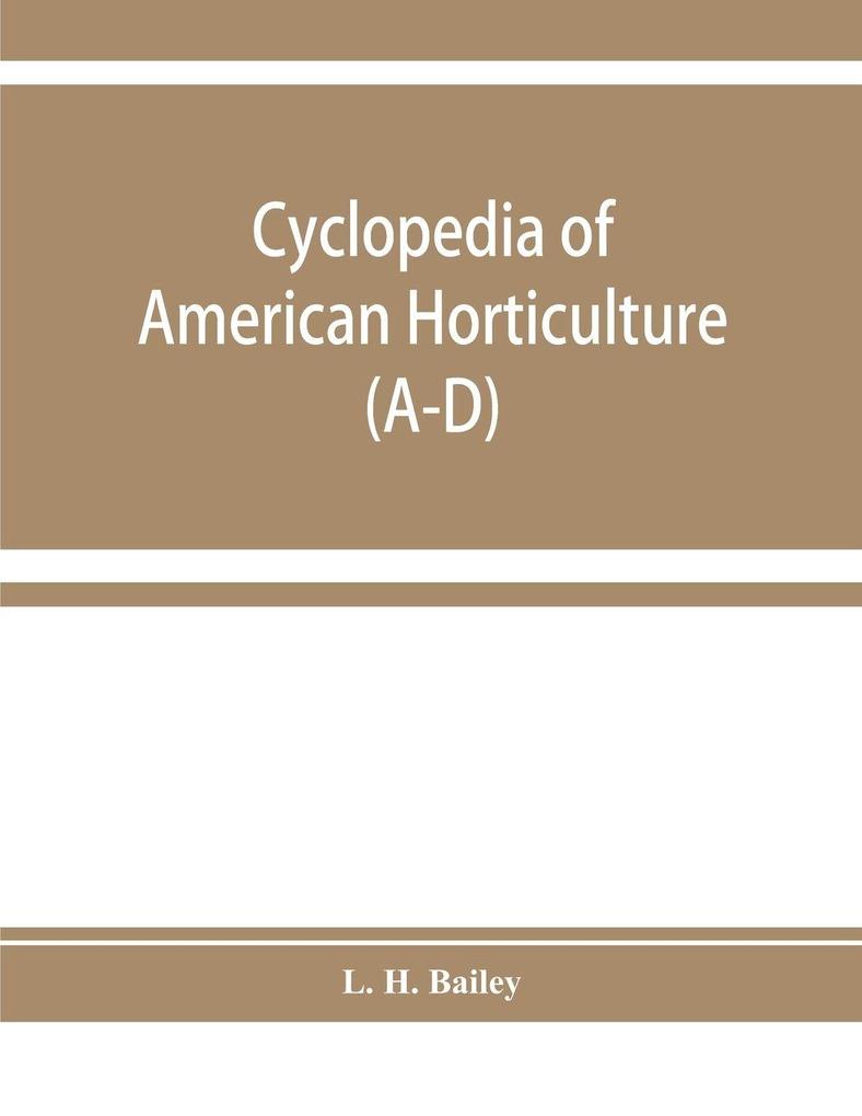 Cyclopedia of American horticulture comprising suggestions for cultivation of horticultural plants descriptions of the species of fruits vegetables flowers and ornamental plants sold in the United States and Canada together with geographical and bio