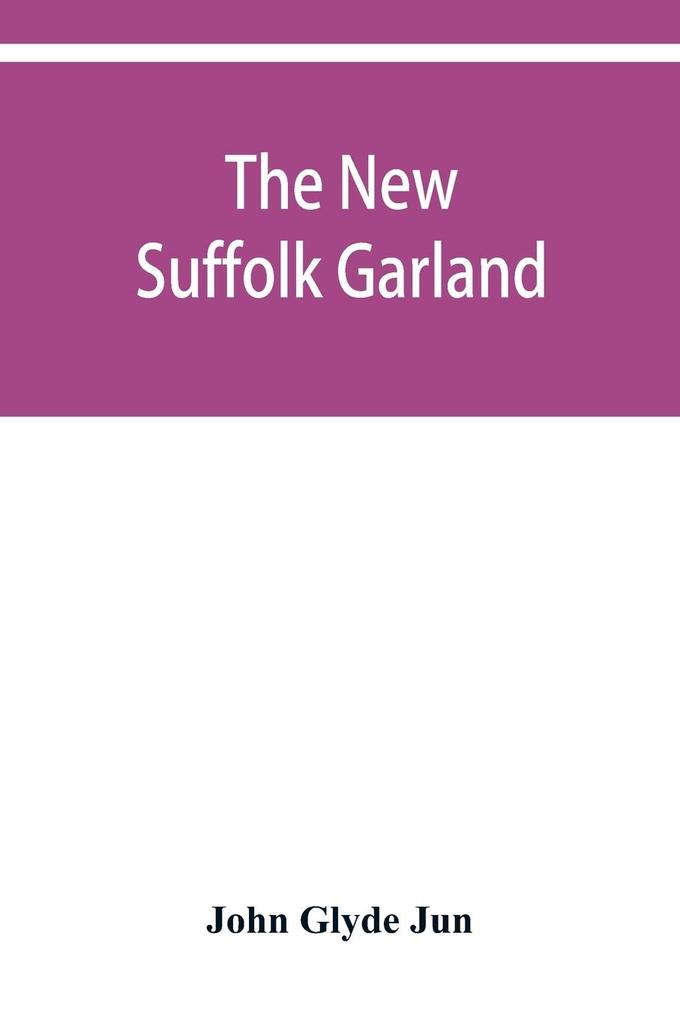 The new Suffolk garland; a miscellany of anecdotes romantic ballads descriptive poems and songs historical and biographical notices and statistical returns relating to the county of Suffolk