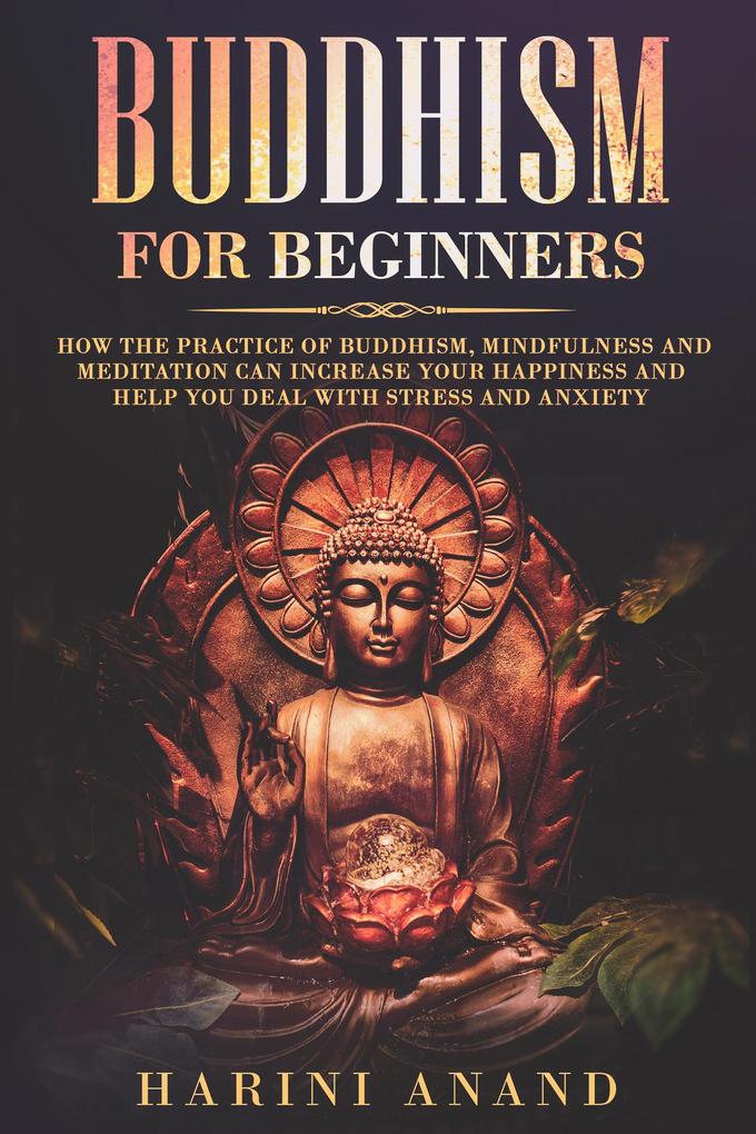 Buddhism for Beginners: How The Practice of Buddhism Mindfulness and Meditation Can Increase Your Happiness and Help You Deal With Stress and Anxiety