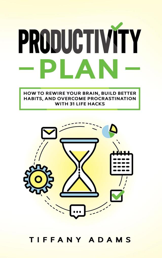 Productivity Plan: How To Rewire Your Brain Build Better Habits And Overcome Procrastination With 31 Life Hacks