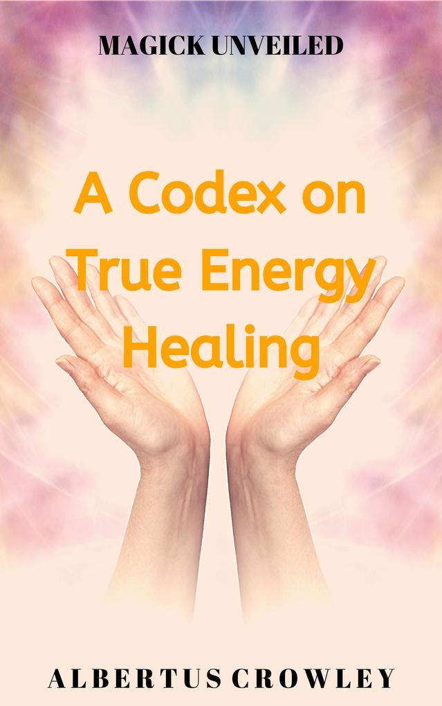 A Codex on True Energy Healing (Magick Unveiled #5)