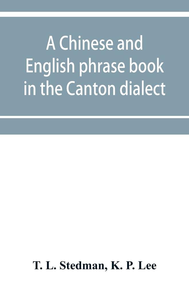 A Chinese and English phrase book in the Canton dialect; or Dialogues on ordinary and familiar subjects for the use of the Chinese resident in America and of Americans desirous of learning the Chinese language; with the Pronunciation of each word Indica