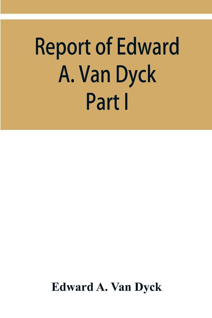 Report of Edward A. Van Dyck Consular Clerk of the United States at Cairo Upon the Capitulations of the Ottoman Empire since the year 1150. Part I