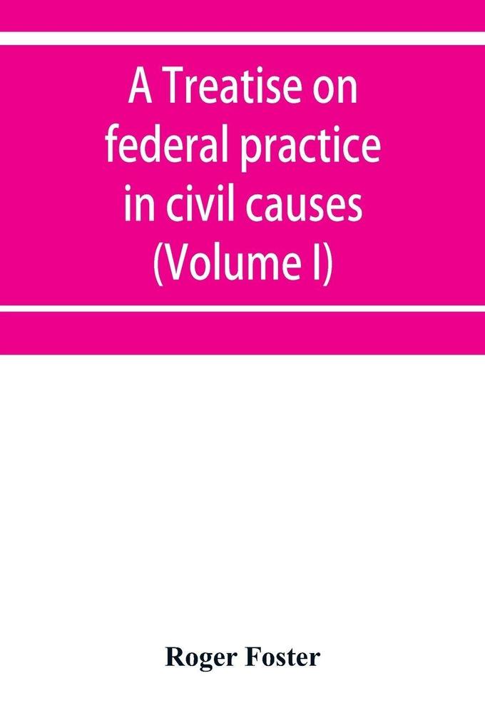 A treatise on federal practice in civil causes with special reference to patent cases and the foreclosure of railway mortgages (Volume I)