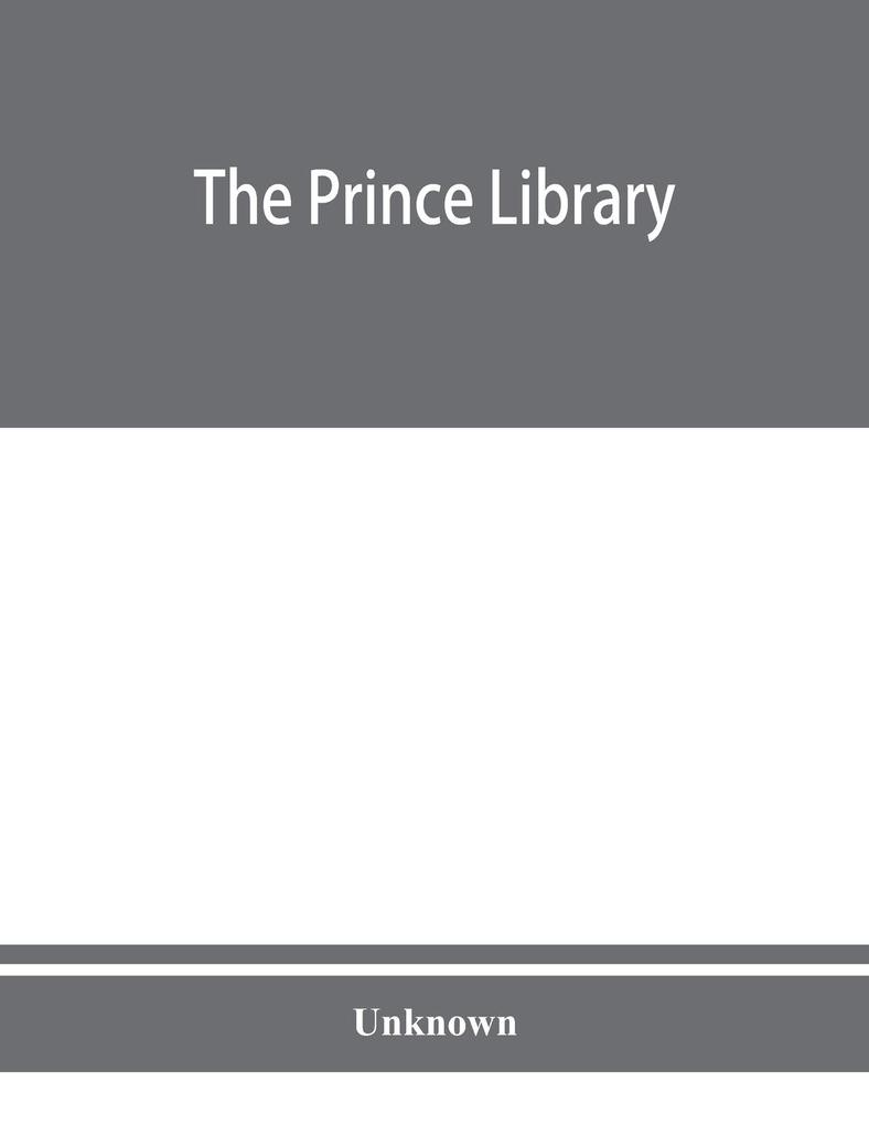 The Prince library. A catalogue of the collection of books and manuscripts which formerly belonged to the Reverend Thomas Prince and was by him bequeathed to the Old South church and is now deposited in the Public library of the city of Boston