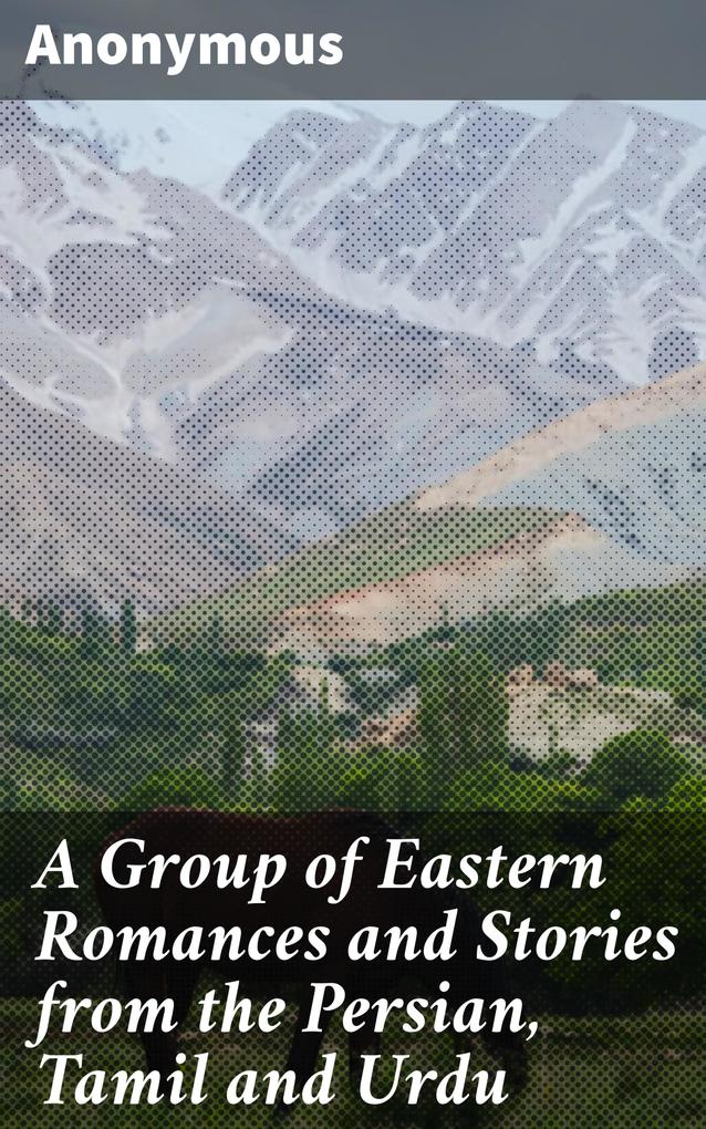 A Group of Eastern Romances and Stories from the Persian Tamil and Urdu