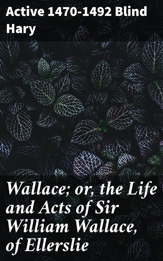 Wallace; or the Life and Acts of Sir William Wallace of Ellerslie