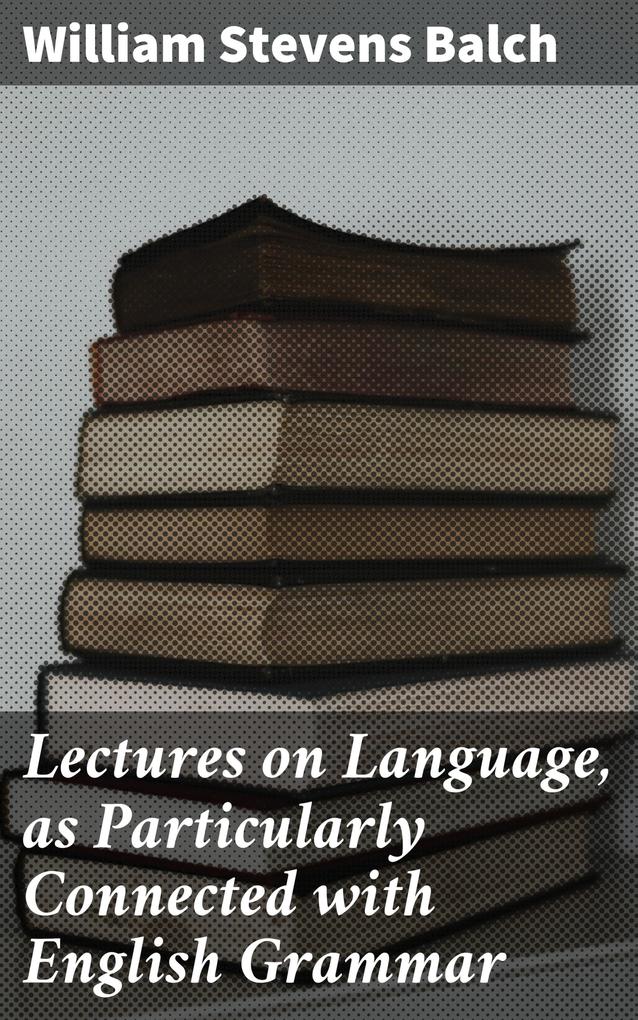 Lectures on Language as Particularly Connected with English Grammar