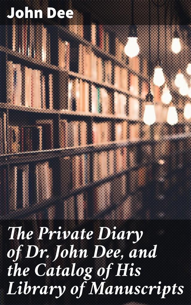 The Private Diary of Dr. John Dee and the Catalog of His Library of Manuscripts