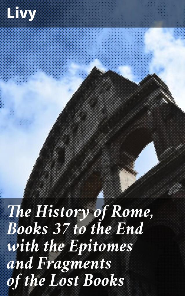The History of Rome Books 37 to the End with the Epitomes and Fragments of the Lost Books
