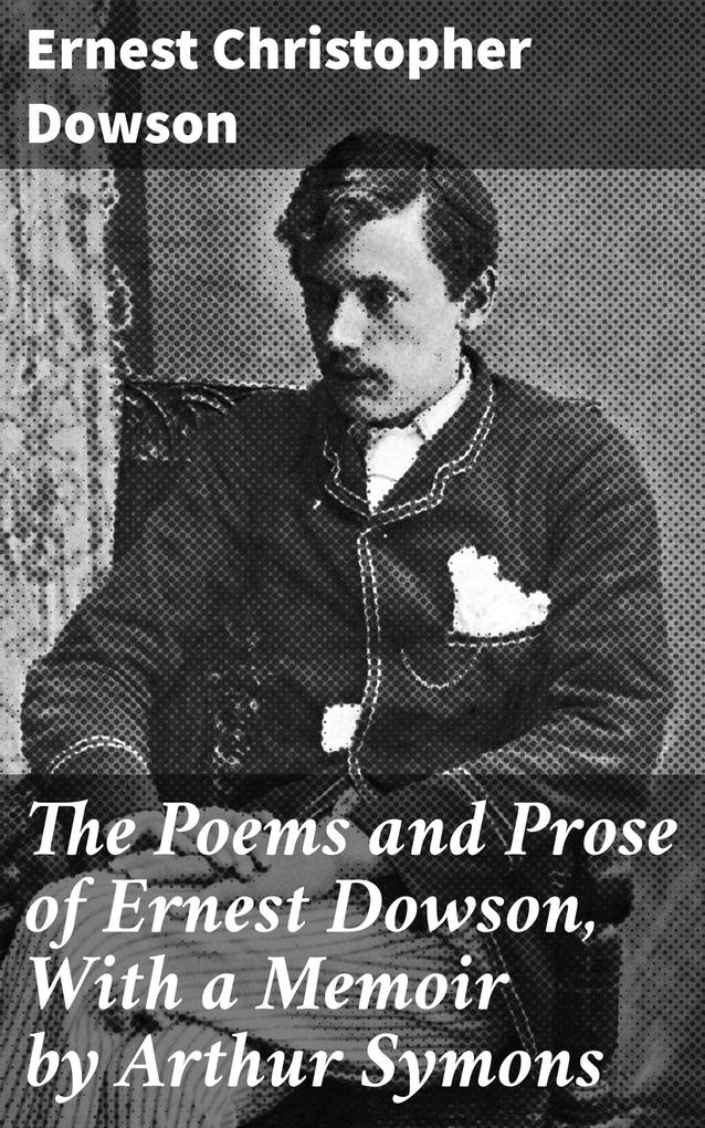 The Poems and Prose of Ernest Dowson With a Memoir by Arthur Symons