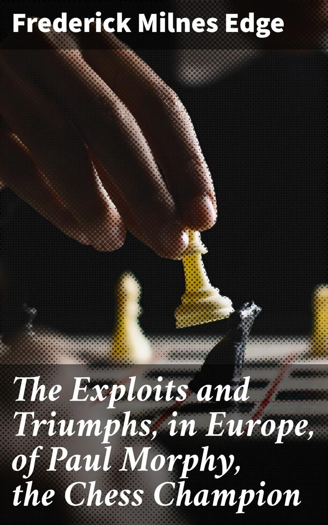 The Exploits and Triumphs in Europe of Paul Morphy the Chess Champion