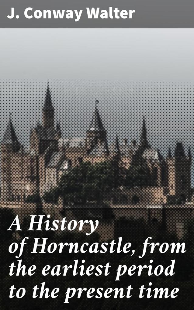 A History of Horncastle from the earliest period to the present time