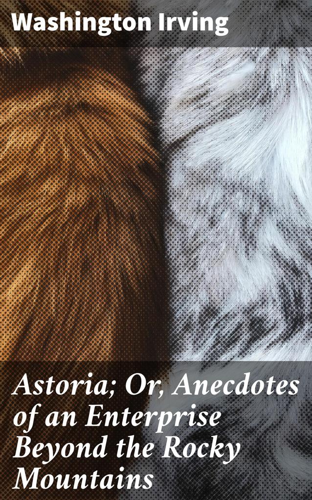 Astoria; Or Anecdotes of an Enterprise Beyond the Rocky Mountains