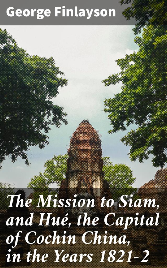 The Mission to Siam and Hué the Capital of Cochin China in the Years 1821-2