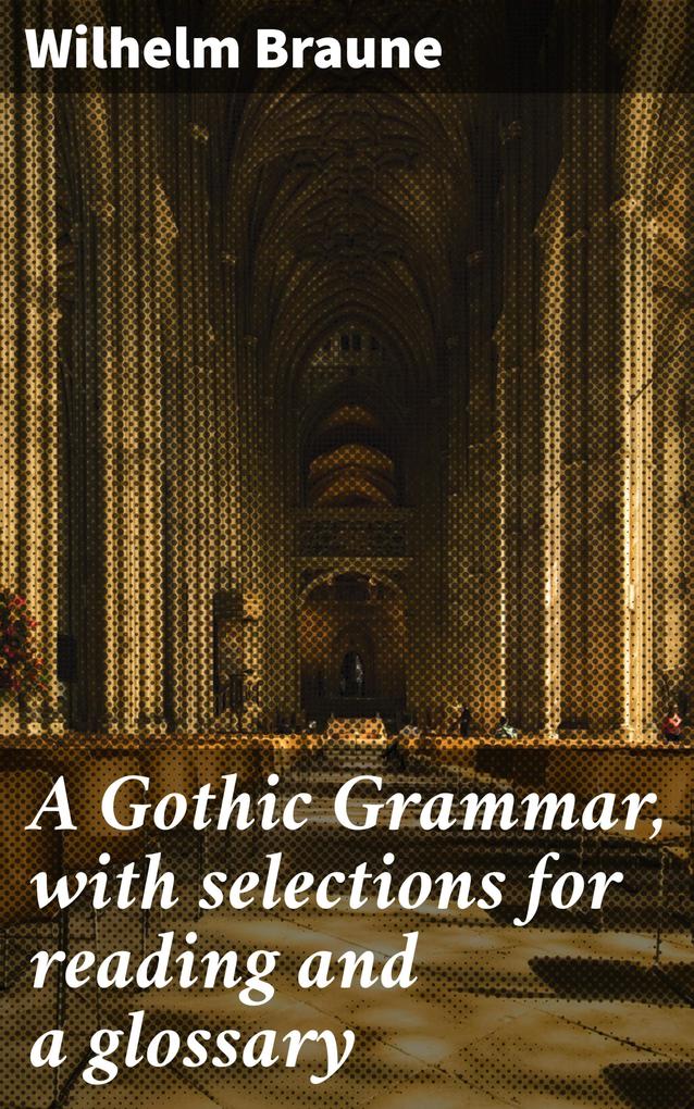 A Gothic Grammar with selections for reading and a glossary