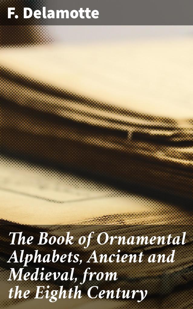 The Book of Ornamental Alphabets Ancient and Medieval from the Eighth Century