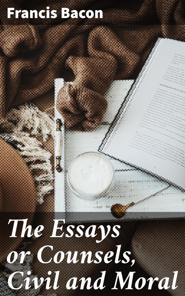 The Essays or Counsels Civil and Moral
