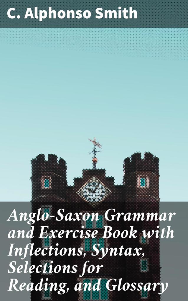Anglo-Saxon Grammar and Exercise Book with Inflections Syntax Selections for Reading and Glossary
