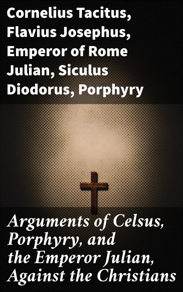 Arguments of Celsus Porphyry and the Emperor Julian Against the Christians