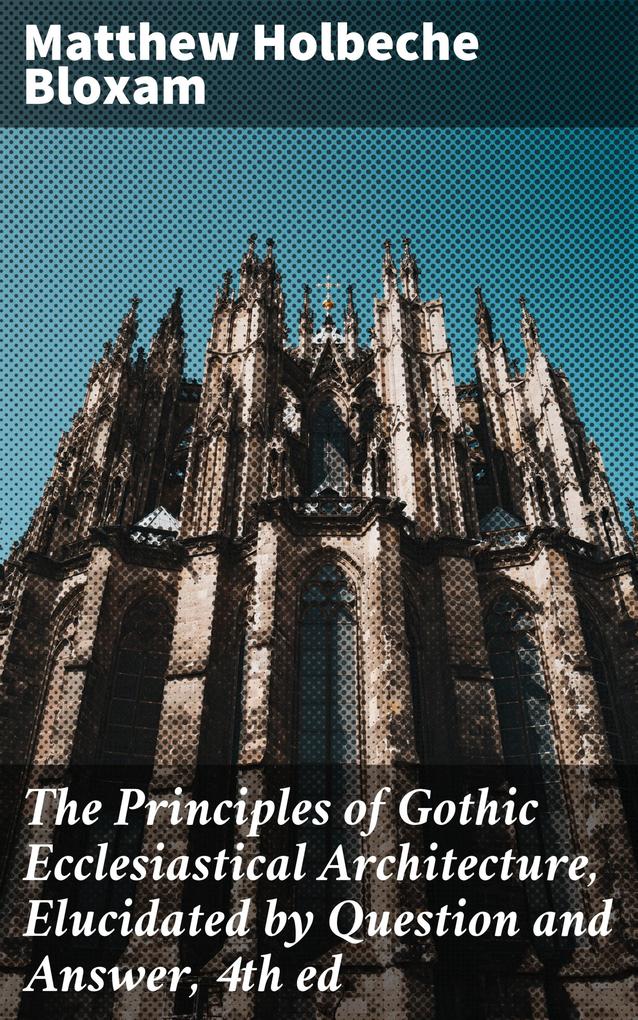 The Principles of Gothic Ecclesiastical Architecture Elucidated by Question and Answer 4th ed