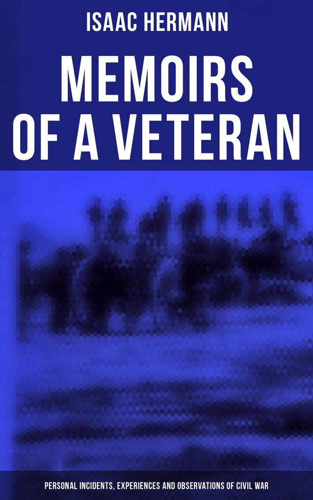 Memoirs of a Veteran: Personal Incidents Experiences and Observations of Civil War