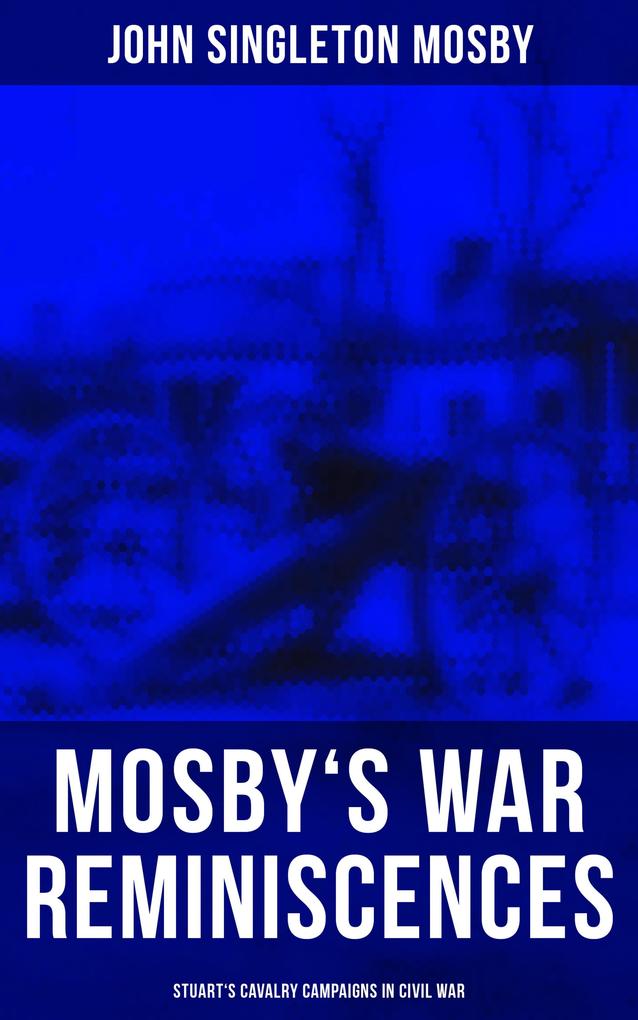 Mosby‘s War Reminiscences - Stuart‘s Cavalry Campaigns in Civil War
