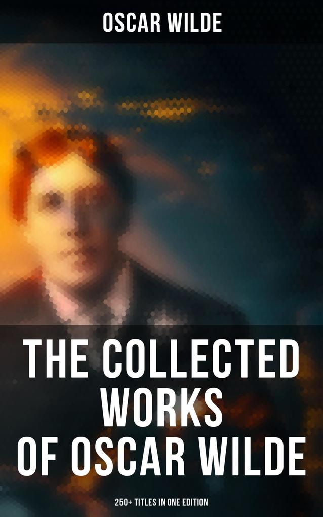 The Collected Works of  Wilde: 250+ Titles in One Edition