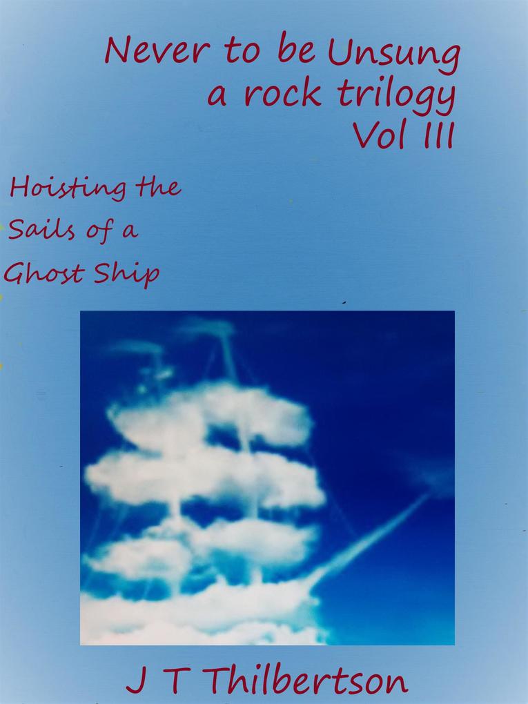 Never to be Unsung a rock trilogy Volume 3 Hoisting the Sails of a Ghost Ship