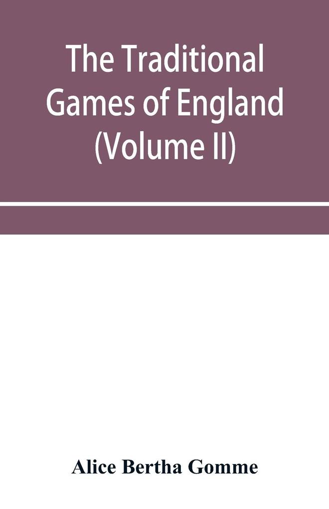 The traditional games of England Scotland and Ireland with tunes singing-rhymes and methods of playing according to the variants extant and recorded in different parts of the Kingdom (Volume II)